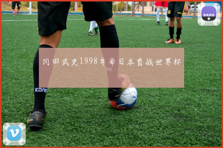 冈田武史1998年率日本首战世界杯