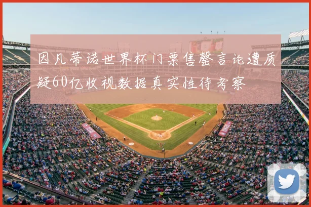 因凡蒂诺世界杯门票售罄言论遭质疑60亿收视数据真实性待考察