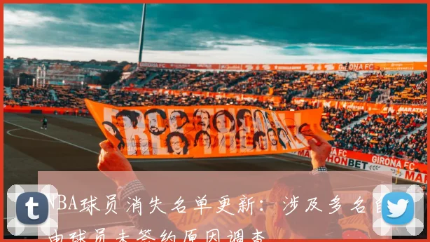 NBA球员消失名单更新：涉及多名自由球员未签约原因调查