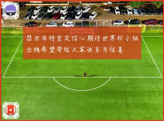 瑟尔洛特坚定信心期待世界杯小组出线希望带给大家快乐与惊喜