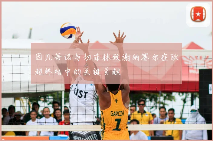 因凡蒂诺与切菲林致谢纳赛尔在欧超终结中的关键贡献