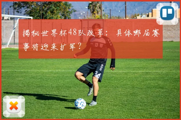 揭秘世界杯48队改革：具体哪届赛事将迎来扩军？