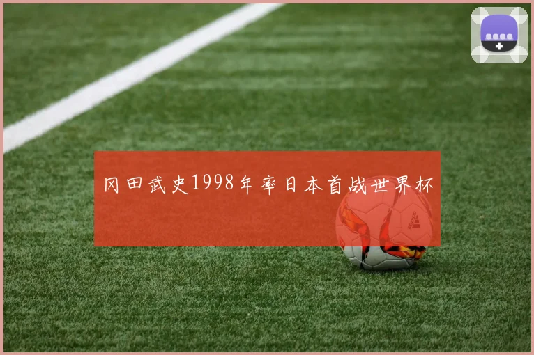 冈田武史1998年率日本首战世界杯