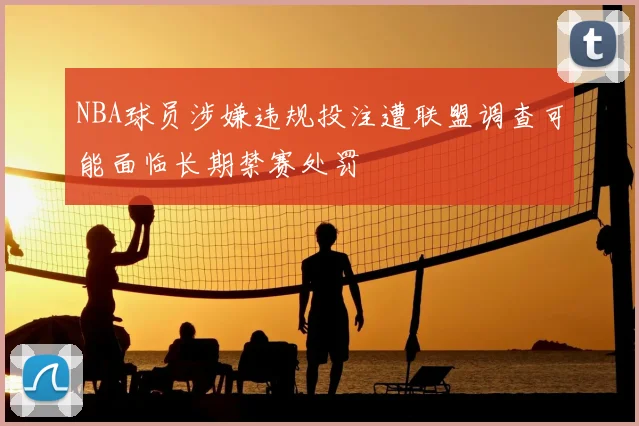 NBA球员涉嫌违规投注遭联盟调查可能面临长期禁赛处罚