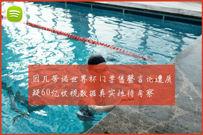 因凡蒂诺世界杯门票售罄言论遭质疑60亿收视数据真实性待考察