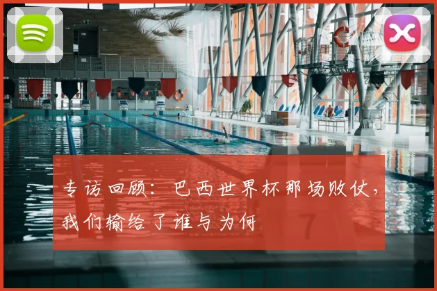 专访回顾:巴西世界杯那场败仗,我们输给了谁与为何