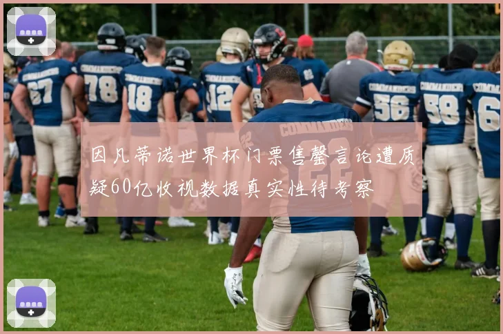 因凡蒂诺世界杯门票售罄言论遭质疑60亿收视数据真实性待考察