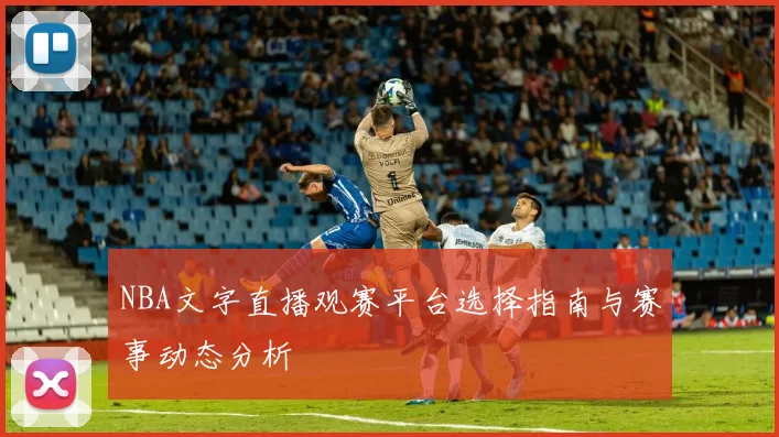 NBA文字直播观赛平台选择指南与赛事动态分析