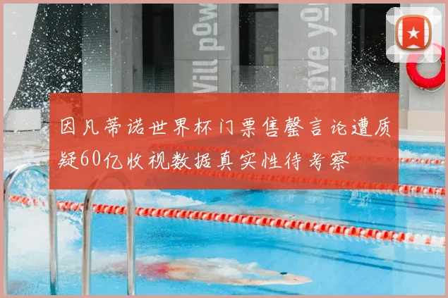 因凡蒂诺世界杯门票售罄言论遭质疑60亿收视数据真实性待考察