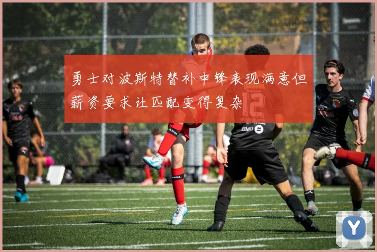 勇士对波斯特替补中锋表现满意但薪资要求让匹配变得复杂