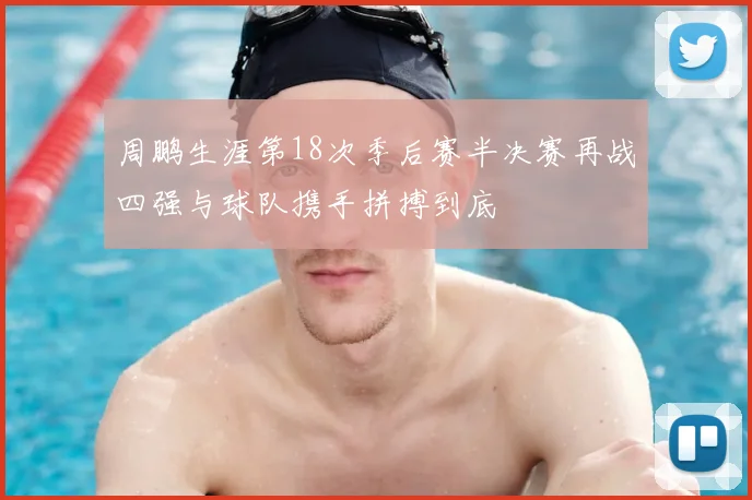 周鹏生涯第18次季后赛半决赛再战四强与球队携手拼搏到底