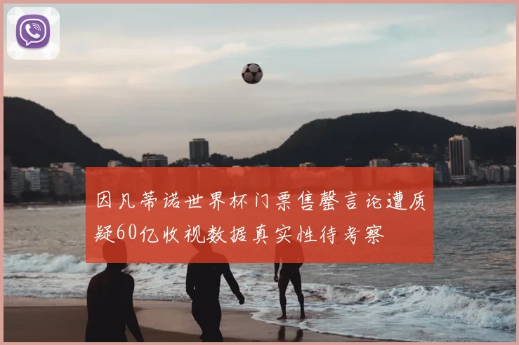 因凡蒂诺世界杯门票售罄言论遭质疑60亿收视数据真实性待考察