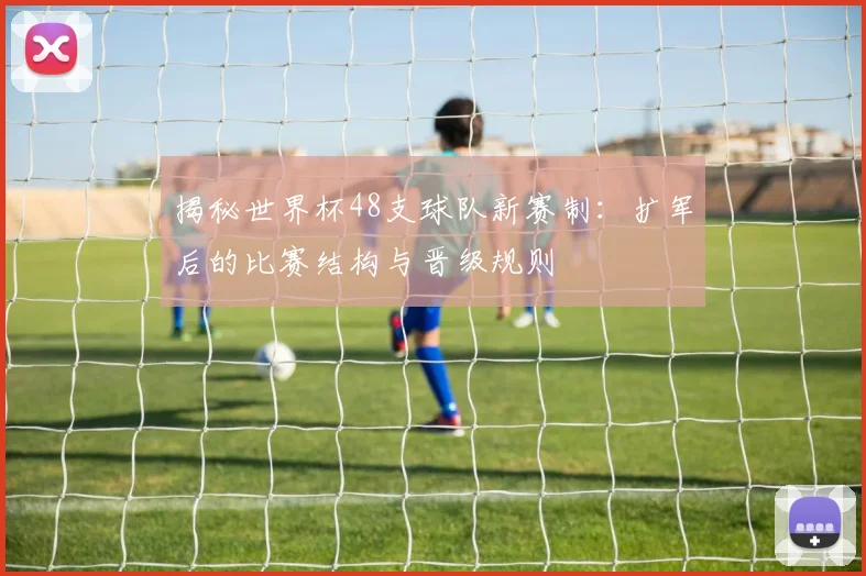 揭秘世界杯48支球队新赛制：扩军后的比赛结构与晋级规则