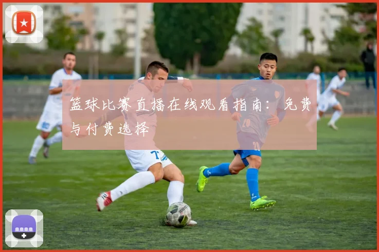 篮球比赛直播在线观看指南:免费与付费选择