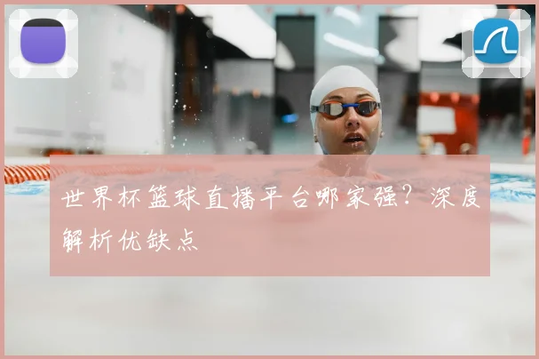 世界杯篮球直播平台哪家强？深度解析优缺点