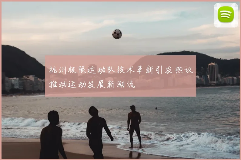 杭州极限运动队技术革新引发热议推动运动发展新潮流