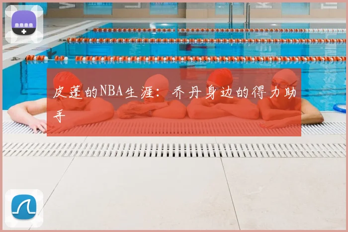皮蓬的NBA生涯：乔丹身边的得力助手