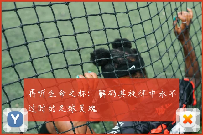 再听生命之杯：解码其旋律中永不过时的足球灵魂