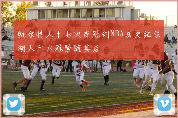 凯尔特人十七次夺冠创NBA历史纪录湖人十六冠紧随其后