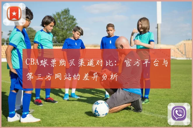 CBA球票购买渠道对比:官方平台与第三方网站的差异分析