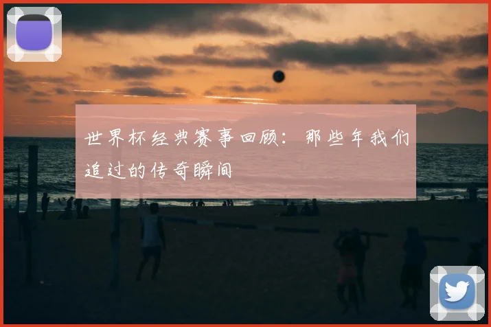 世界杯经典赛事回顾：那些年我们追过的传奇瞬间