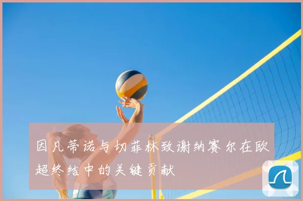 因凡蒂诺与切菲林致谢纳赛尔在欧超终结中的关键贡献