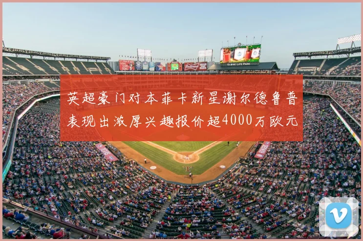 英超豪门对本菲卡新星谢尔德鲁普表现出浓厚兴趣报价超4000万欧元可行