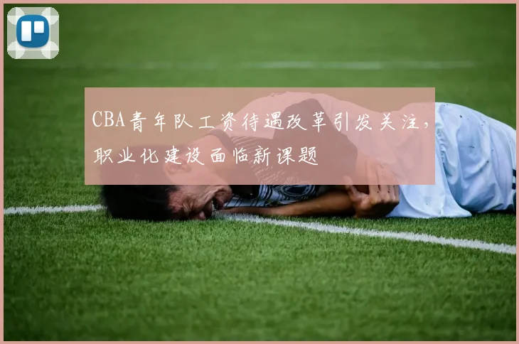CBA青年队工资待遇改革引发关注，职业化建设面临新课题