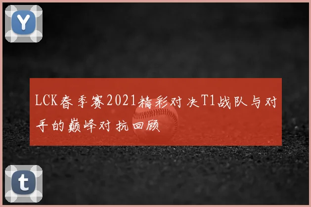 LCK春季赛2021精彩对决T1战队与对手的巅峰对抗回顾