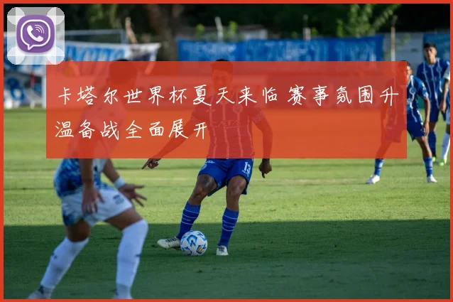 卡塔尔世界杯夏天来临 赛事氛围升温备战全面展开