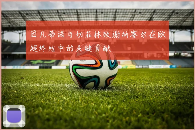 因凡蒂诺与切菲林致谢纳赛尔在欧超终结中的关键贡献