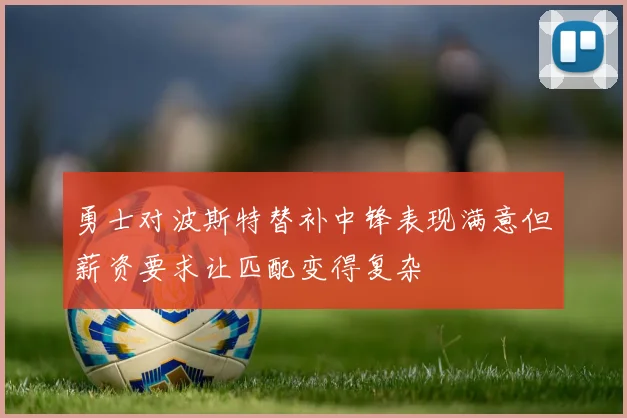 勇士对波斯特替补中锋表现满意但薪资要求让匹配变得复杂