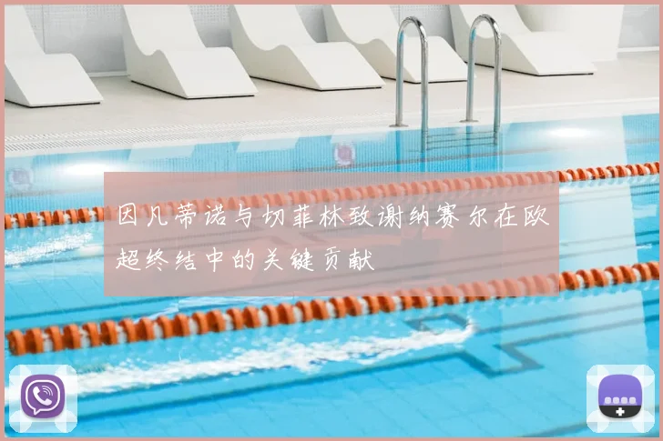 因凡蒂诺与切菲林致谢纳赛尔在欧超终结中的关键贡献