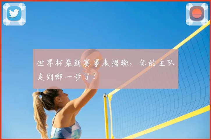 世界杯最新赛事表揭晓，你的主队走到哪一步了？