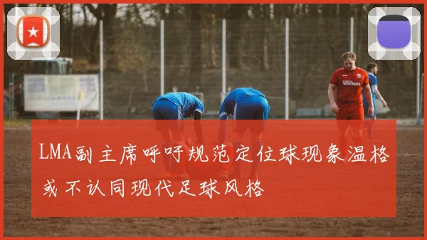 LMA副主席呼吁规范定位球现象温格或不认同现代足球风格