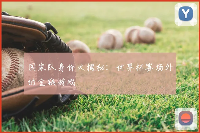 国家队身价大揭秘:世界杯赛场外的金钱游戏