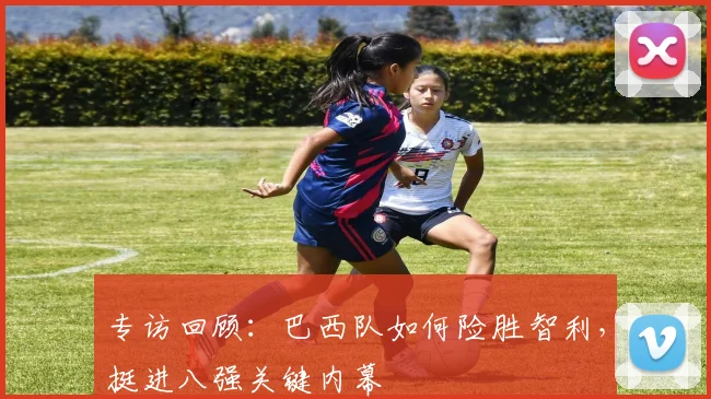专访回顾：巴西队如何险胜智利，挺进八强关键内幕