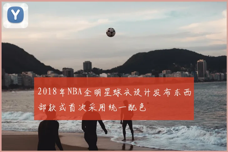 2018年NBA全明星球衣设计发布东西部款式首次采用统一配色