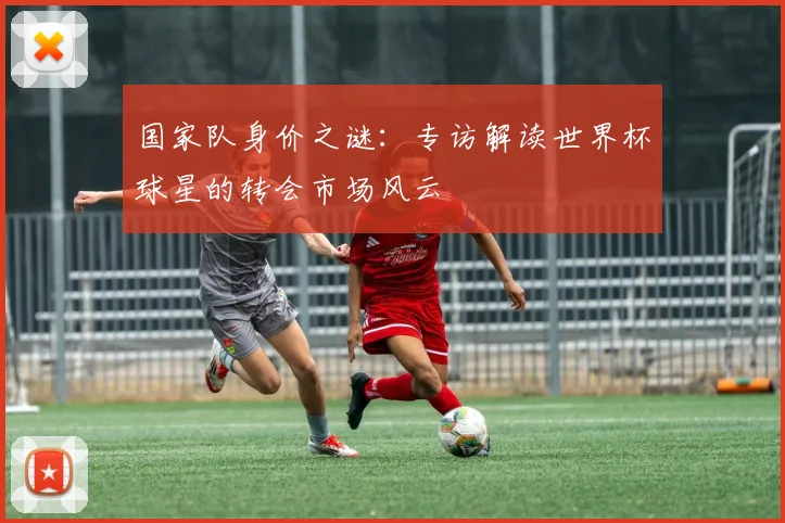 国家队身价之谜：专访解读世界杯球星的转会市场风云