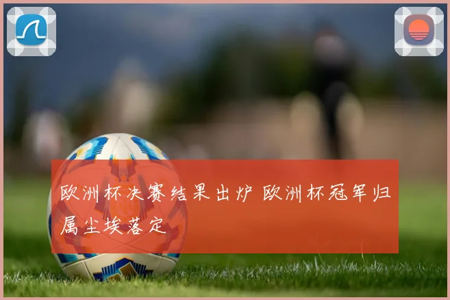 欧洲杯决赛结果出炉 欧洲杯冠军归属尘埃落定