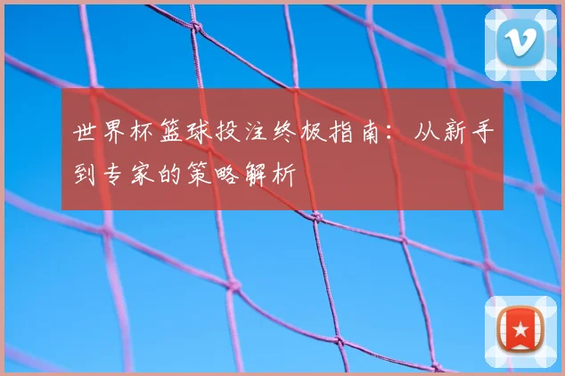 世界杯篮球投注终极指南：从新手到专家的策略解析
