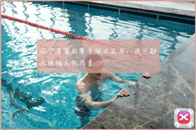 辽宁男篮新赛季球衣发布，设计融入地域文化元素