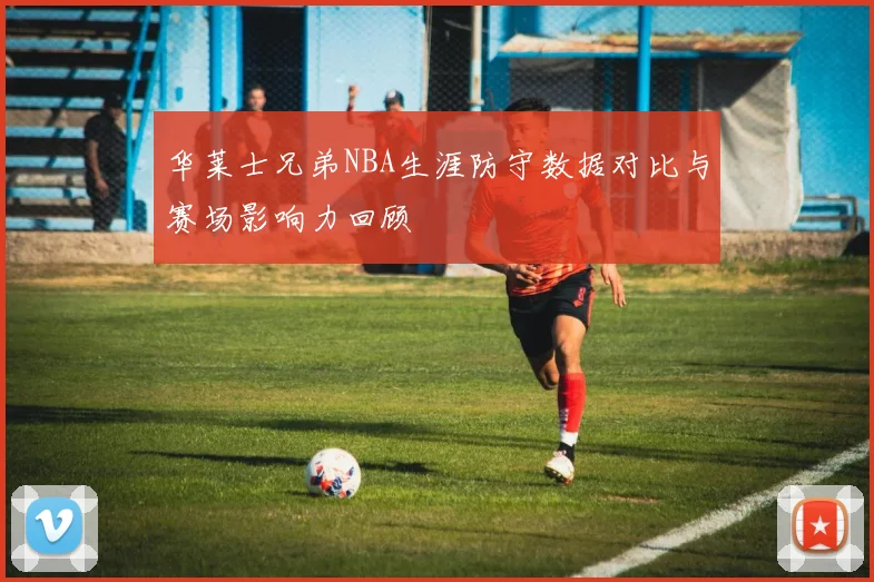 华莱士兄弟NBA生涯防守数据对比与赛场影响力回顾