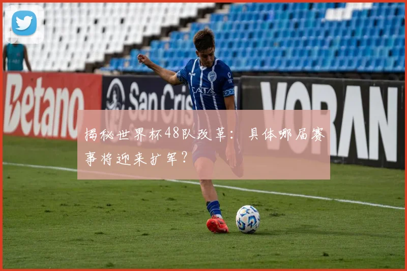 揭秘世界杯48队改革：具体哪届赛事将迎来扩军？