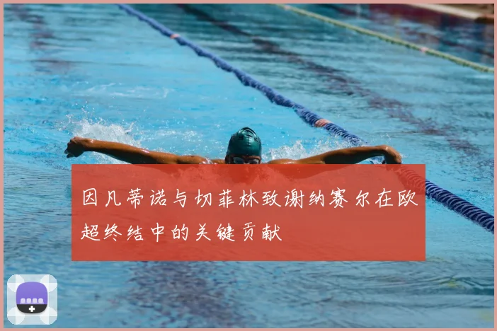 因凡蒂诺与切菲林致谢纳赛尔在欧超终结中的关键贡献