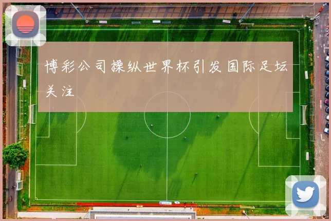 博彩公司操纵世界杯引发国际足坛关注