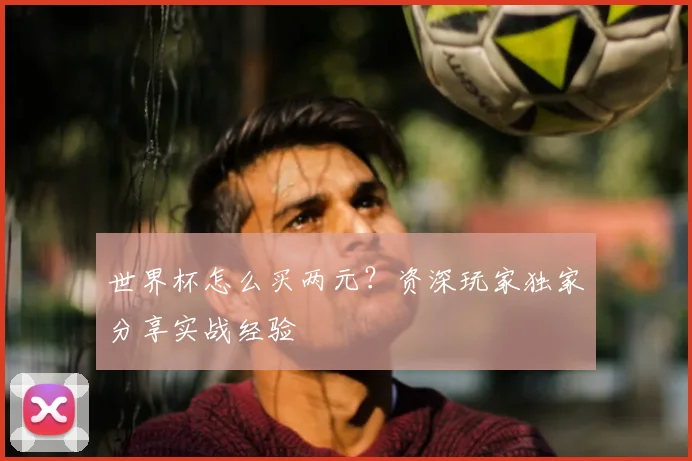 世界杯怎么买两元？资深玩家独家分享实战经验