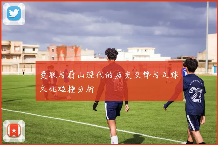 曼联与蔚山现代的历史交锋与足球文化碰撞分析