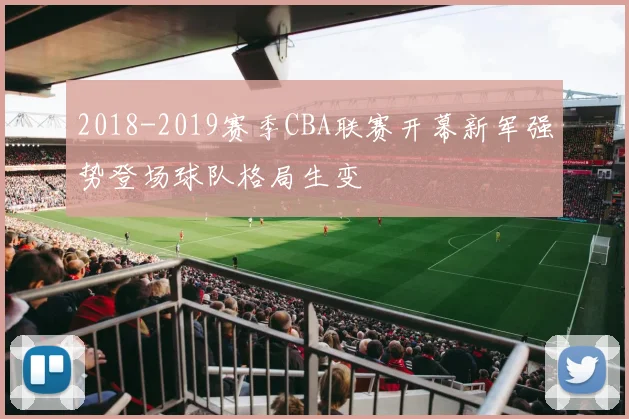2018-2019赛季CBA联赛开幕新军强势登场球队格局生变