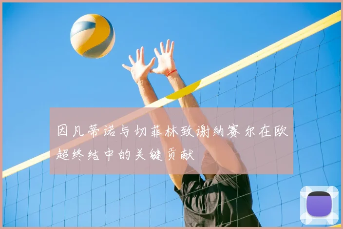 因凡蒂诺与切菲林致谢纳赛尔在欧超终结中的关键贡献